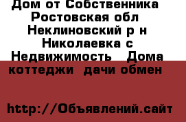 Дом от Собственника - Ростовская обл., Неклиновский р-н, Николаевка с. Недвижимость » Дома, коттеджи, дачи обмен   